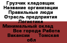 Грузчик-кладовщик › Название организации ­ Правильные люди › Отрасль предприятия ­ Логистика › Минимальный оклад ­ 30 000 - Все города Работа » Вакансии   . Томская обл.